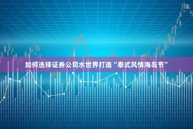 如何选择证券公司水世界打造“泰式风情海岛节”