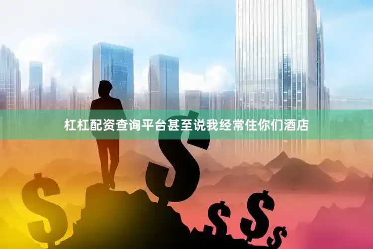 杠杠配资查询平台甚至说我经常住你们酒店