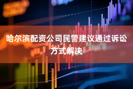 哈尔滨配资公司民警建议通过诉讼方式解决