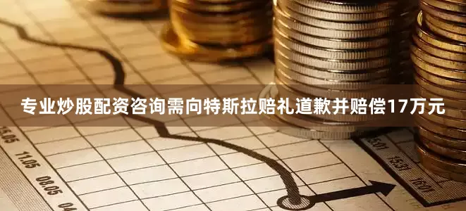 专业炒股配资咨询需向特斯拉赔礼道歉并赔偿17万元