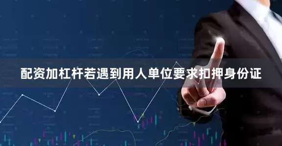配资加杠杆若遇到用人单位要求扣押身份证