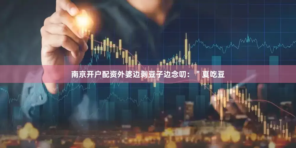 南京开户配资外婆边剥豆子边念叨：＂夏吃豆