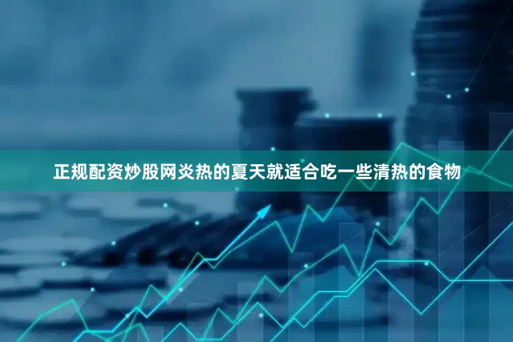 正规配资炒股网炎热的夏天就适合吃一些清热的食物