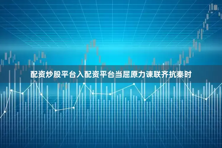 配资炒股平台入配资平台当屈原力谏联齐抗秦时