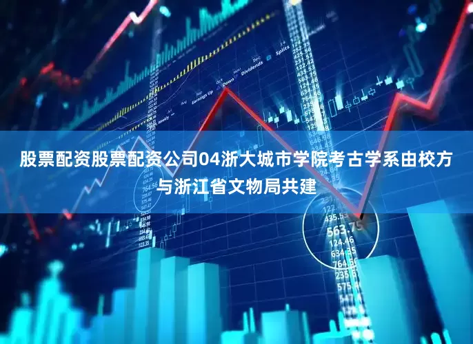 股票配资股票配资公司04浙大城市学院考古学系由校方与浙江省文物局共建