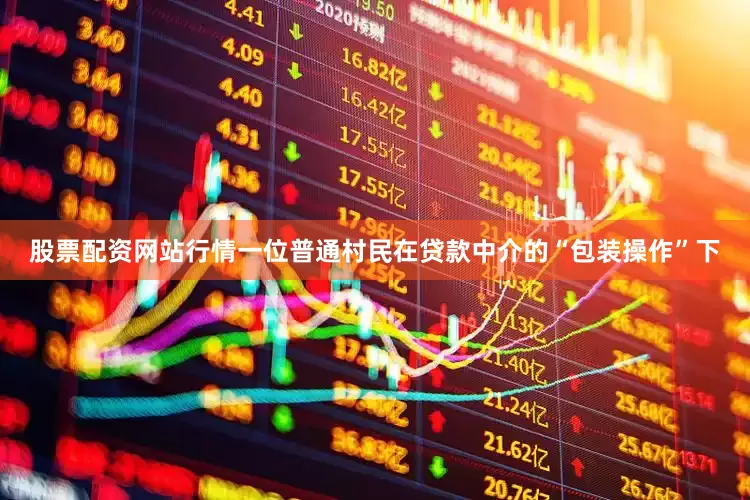 股票配资网站行情一位普通村民在贷款中介的“包装操作”下