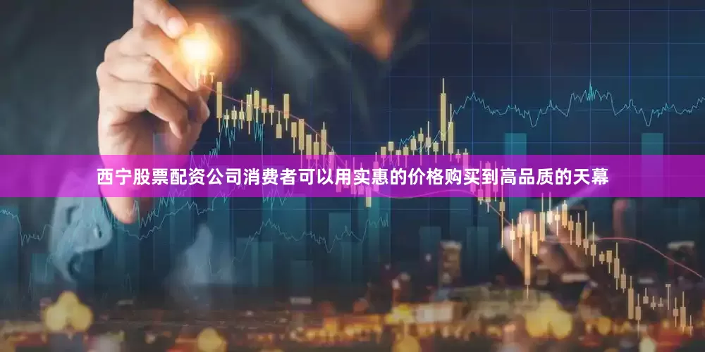 西宁股票配资公司消费者可以用实惠的价格购买到高品质的天幕