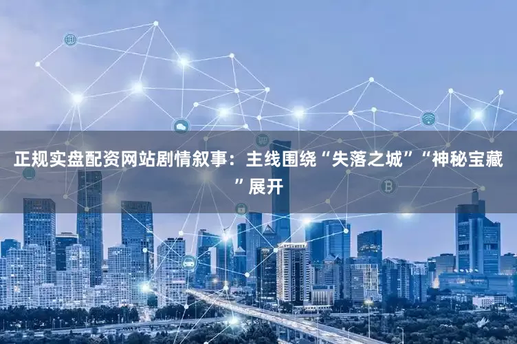 正规实盘配资网站剧情叙事：主线围绕“失落之城”“神秘宝藏”展开
