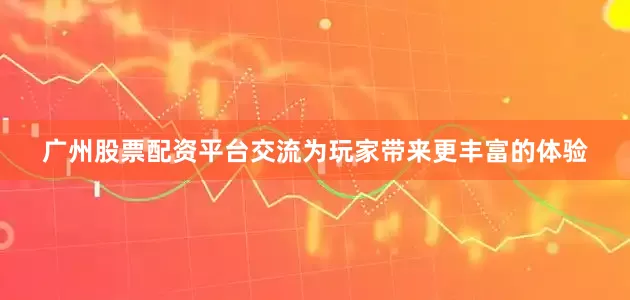 广州股票配资平台交流为玩家带来更丰富的体验