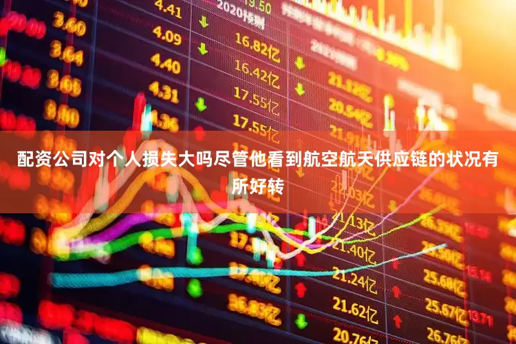 配资公司对个人损失大吗尽管他看到航空航天供应链的状况有所好转