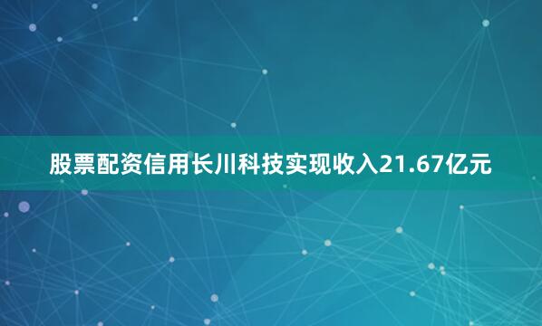 股票配资信用长川科技实现收入21.67亿元