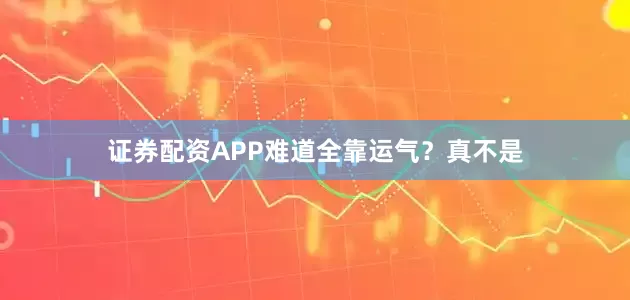 证券配资APP难道全靠运气？真不是