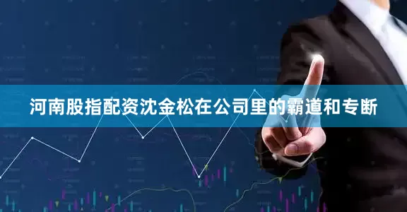 河南股指配资沈金松在公司里的霸道和专断