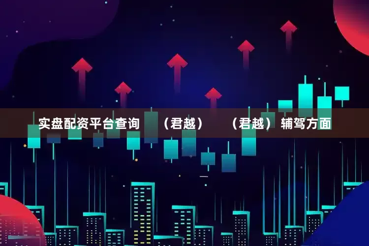 实盘配资平台查询     （君越）     （君越） 辅驾方面