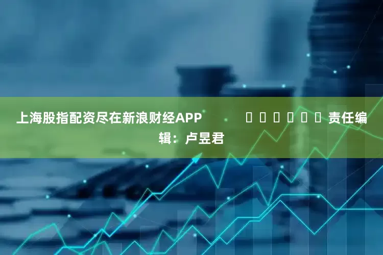上海股指配资尽在新浪财经APP            						责任编辑：卢昱君