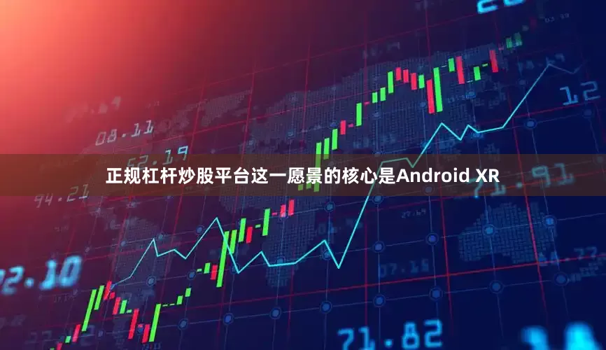 正规杠杆炒股平台这一愿景的核心是Android XR