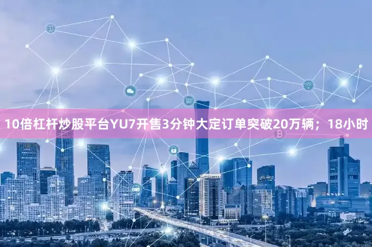 10倍杠杆炒股平台YU7开售3分钟大定订单突破20万辆；18小时