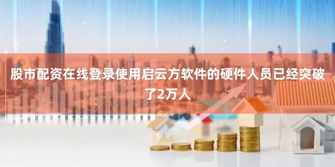 股市配资在线登录使用启云方软件的硬件人员已经突破了2万人